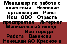 Менеджер по работе с клиентами › Название организации ­ Ренет Ком, ООО › Отрасль предприятия ­ Интернет › Минимальный оклад ­ 25 000 - Все города Работа » Вакансии   . Ненецкий АО,Красное п.